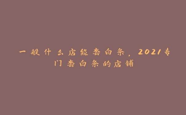 一般什么店能套白条，2021专门套白条的店铺
