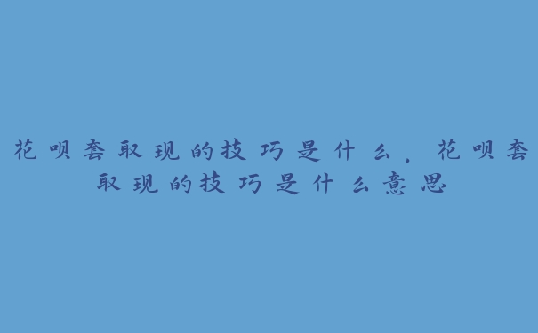 花呗套取现的技巧是什么,花呗套取现的技巧是什么意思 花呗套取现的技巧是什么,花呗套取现的技巧是什么意思