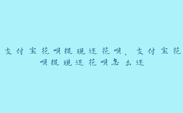 支付宝花呗提现还花呗,支付宝花呗提现还花呗怎么还 支付宝花呗提现还花呗,支付宝花呗提现还花呗怎么还