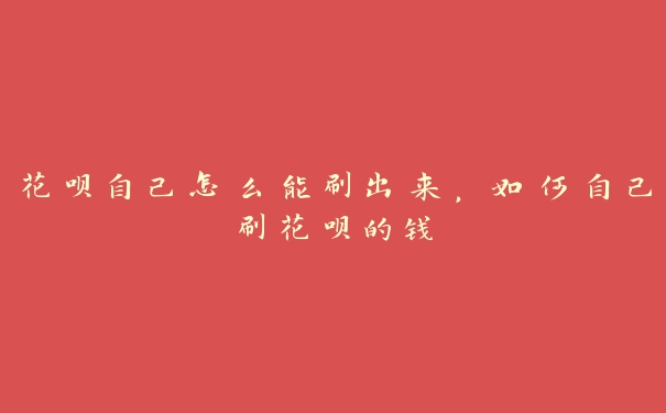 花呗自己怎么能刷出来,如何自己刷花呗的钱 花呗自己怎么能刷出来,如何自己刷花呗的钱
