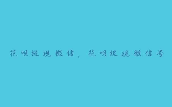 花呗提现微信,花呗提现微信号 花呗提现微信,花呗提现微信号