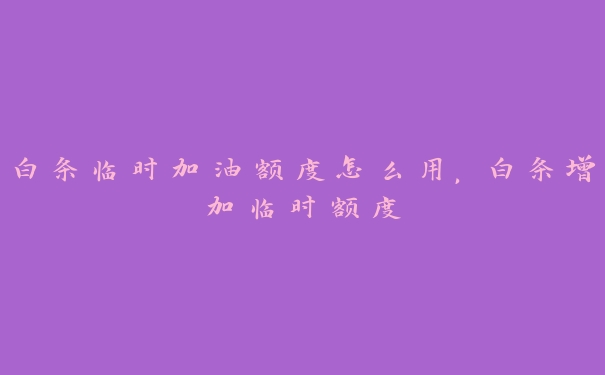 白条临时加油额度怎么用,白条增加临时额度 白条临时加油额度怎么用,白条增加临时额度