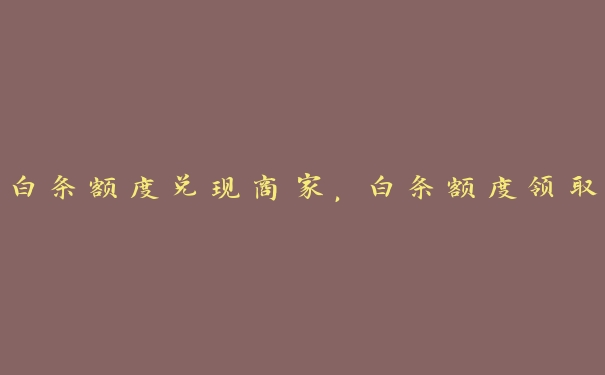 白条额度兑现商家,白条额度领取 白条额度兑现商家,白条额度领取