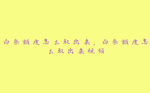 白条额度怎么取出来，白条额度怎么取出来视频