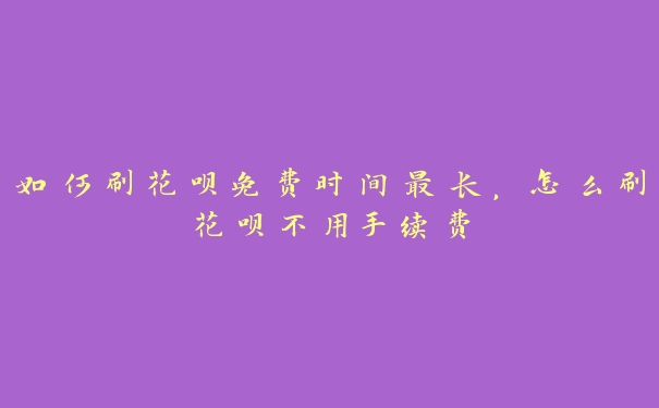 如何刷花呗免费时间最长，怎么刷花呗不用手续费