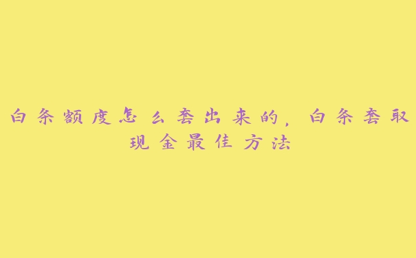 白条额度怎么套出来的,白条套取现金最佳方法 白条额度怎么套出来的,白条套取现金最佳方法