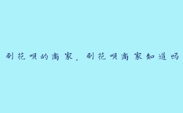 刷花呗的商家，刷花呗商家知道吗