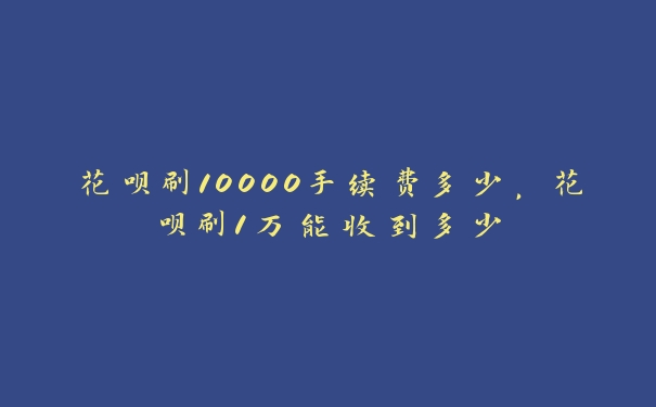 花呗刷10000手续费多少,花呗刷1万能收到多少 花呗刷10000手续费多少,花呗刷1万能收到多少