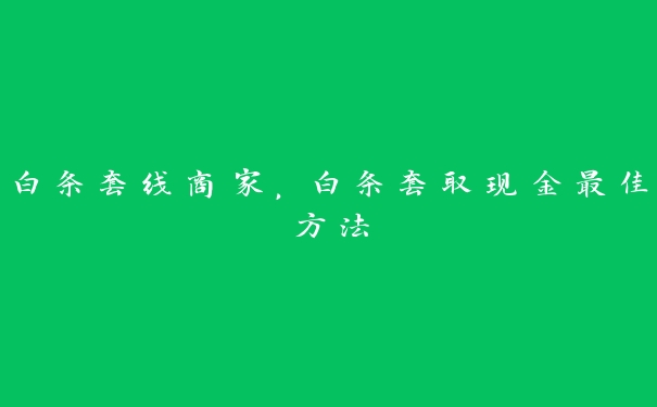 白条套线商家,白条套取现金最佳方法 白条套线商家,白条套取现金最佳方法