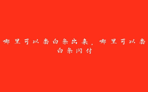 哪里可以套白条出来,哪里可以套白条闪付 哪里可以套白条出来,哪里可以套白条闪付