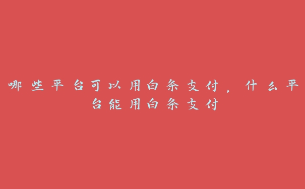 哪些平台可以用白条支付,什么平台能用白条支付 哪些平台可以用白条支付,什么平台能用白条支付