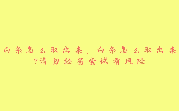 白条怎么取出来,白条怎么取出来?请勿轻易尝试有风险 白条怎么取出来,白条怎么取出来?请勿轻易尝试有风险