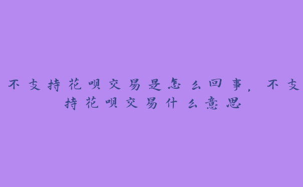不支持花呗交易是怎么回事,不支持花呗交易什么意思 不支持花呗交易是怎么回事,不支持花呗交易什么意思