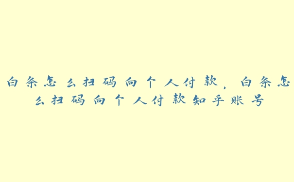 白条怎么扫码向个人付款,白条怎么扫码向个人付款知乎账号 白条怎么扫码向个人付款,白条怎么扫码向个人付款知乎账号