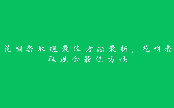 花呗套取现最佳方法最新,花呗套取现金最佳方法 花呗套取现最佳方法最新,花呗套取现金最佳方法