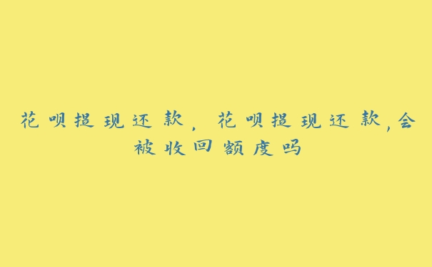 花呗提现还款,花呗提现还款,会被收回额度吗 花呗提现还款,花呗提现还款,会被收回额度吗