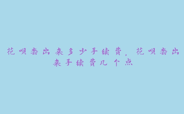 花呗套出来多少手续费,花呗套出来手续费几个点 花呗套出来多少手续费,花呗套出来手续费几个点