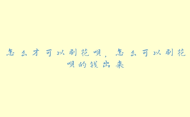 怎么才可以刷花呗,怎么可以刷花呗的钱出来 怎么才可以刷花呗,怎么可以刷花呗的钱出来