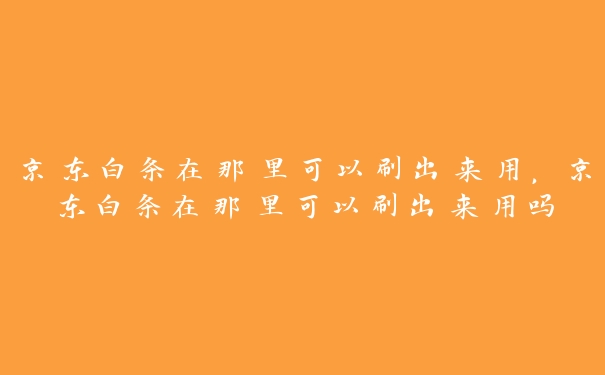 京东白条在那里可以刷出来用,京东白条在那里可以刷出来用吗 京东白条在那里可以刷出来用,京东白条在那里可以刷出来用吗