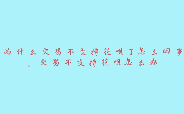 为什么交易不支持花呗了怎么回事，交易不支持花呗怎么办