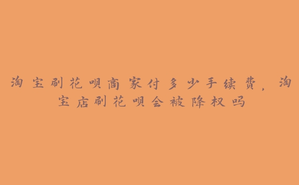 淘宝刷花呗商家付多少手续费,淘宝店刷花呗会被降权吗 淘宝刷花呗商家付多少手续费,淘宝店刷花呗会被降权吗