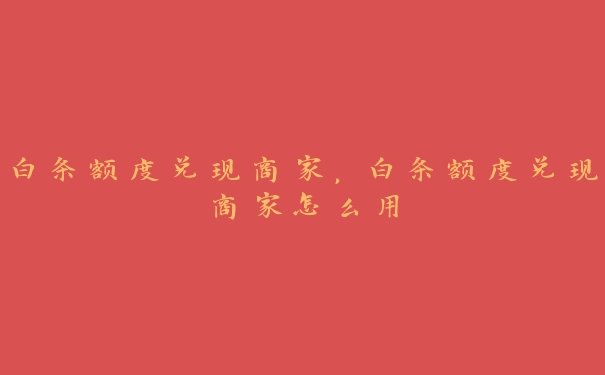 白条额度兑现商家，白条额度兑现商家怎么用