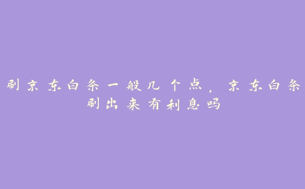 刷京东白条一般几个点,京东白条刷出来有利息吗 刷京东白条一般几个点,京东白条刷出来有利息吗