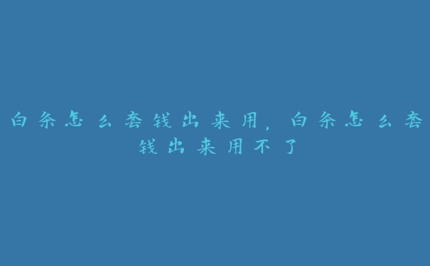 白条怎么套钱出来用,白条怎么套钱出来用不了 白条怎么套钱出来用,白条怎么套钱出来用不了