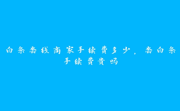 白条套线商家手续费多少,套白条手续费贵吗 白条套线商家手续费多少,套白条手续费贵吗