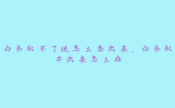 白条取不了现怎么套出来,白条取不出来怎么办 白条取不了现怎么套出来,白条取不出来怎么办