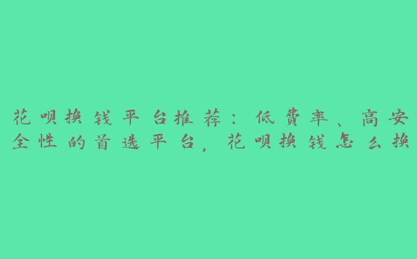 花呗换钱平台推荐:低费率、高安全性的首选平台,花呗换钱怎么换 花呗换钱平台推荐:低费率、高安全性的首选平台,花呗换钱怎么换