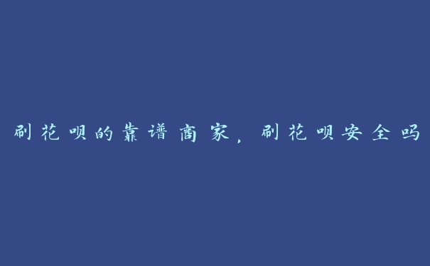 刷花呗的靠谱商家,刷花呗安全吗 刷花呗的靠谱商家,刷花呗安全吗