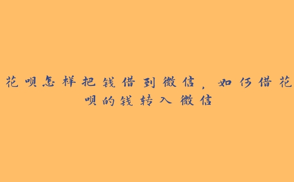 花呗怎样把钱借到微信,如何借花呗的钱转入微信 花呗怎样把钱借到微信,如何借花呗的钱转入微信
