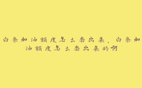 白条加油额度怎么套出来，白条加油额度怎么套出来的啊