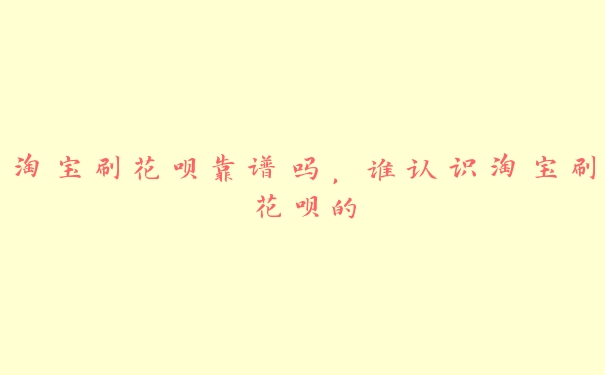 淘宝刷花呗靠谱吗,谁认识淘宝刷花呗的 淘宝刷花呗靠谱吗,谁认识淘宝刷花呗的