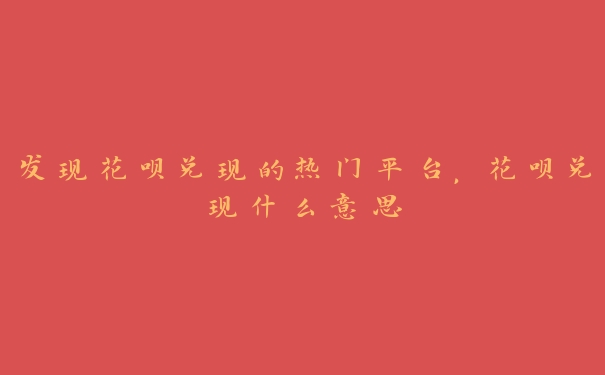 发现花呗兑现的热门平台,花呗兑现什么意思 发现花呗兑现的热门平台,花呗兑现什么意思