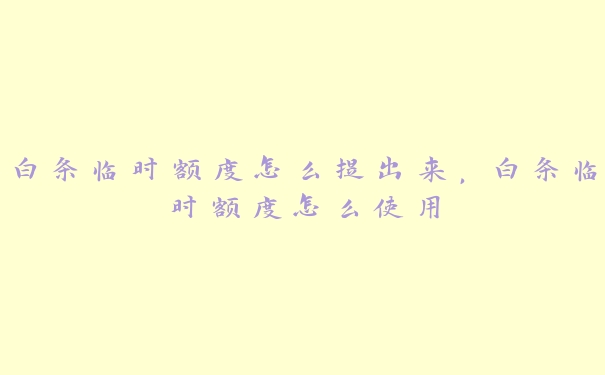 白条临时额度怎么提出来,白条临时额度怎么使用 白条临时额度怎么提出来,白条临时额度怎么使用