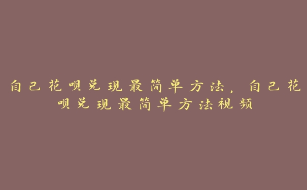 自己花呗兑现最简单方法,自己花呗兑现最简单方法视频 自己花呗兑现最简单方法,自己花呗兑现最简单方法视频