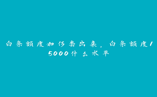 白条额度如何套出来,白条额度15000什么水平 白条额度如何套出来,白条额度15000什么水平