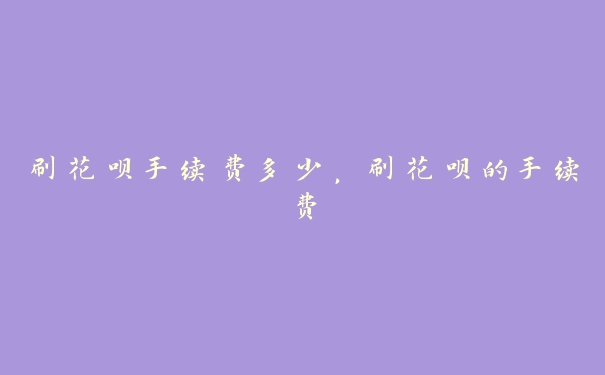 刷花呗手续费多少,刷花呗的手续费 刷花呗手续费多少,刷花呗的手续费