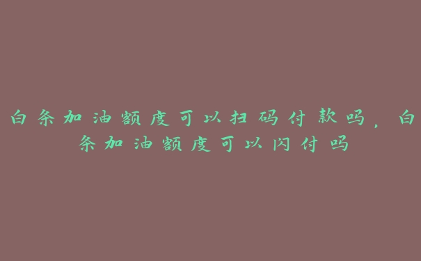白条加油额度可以扫码付款吗，白条加油额度可以闪付吗