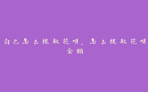 自己怎么提取花呗,怎么提取花呗金额 自己怎么提取花呗,怎么提取花呗金额
