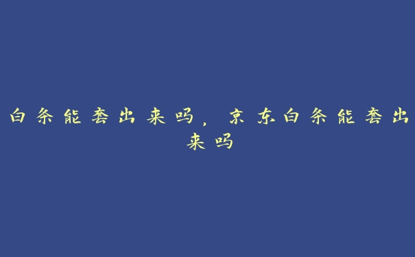 白条能套出来吗,京东白条能套出来吗 白条能套出来吗,京东白条能套出来吗