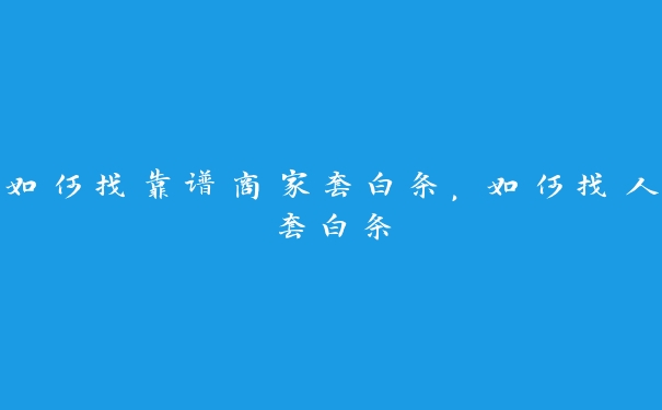 如何找靠谱商家套白条，如何找人套白条