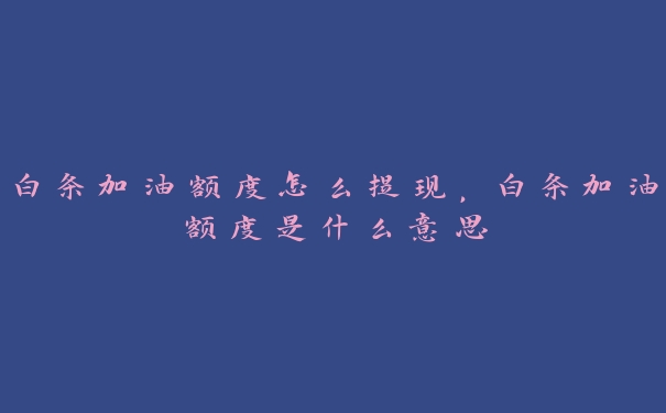 白条加油额度怎么提现,白条加油额度是什么意思 白条加油额度怎么提现,白条加油额度是什么意思