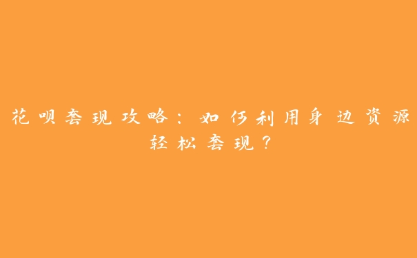 花呗秒套攻略:如何利用身边资源轻松现? 花呗秒套攻略:如何利用身边资源轻松现?