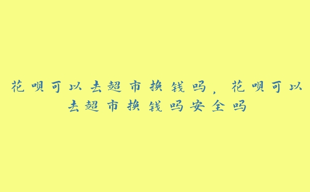 花呗可以去超市换钱吗,花呗可以去超市换钱吗安全吗 花呗可以去超市换钱吗,花呗可以去超市换钱吗安全吗