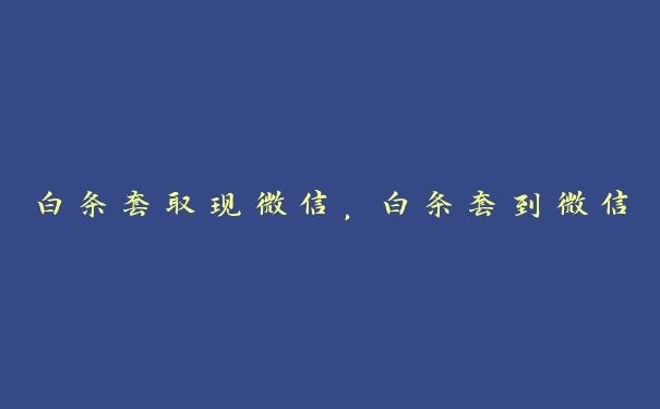 白条套取现微信,白条套到微信 白条套取现微信,白条套到微信