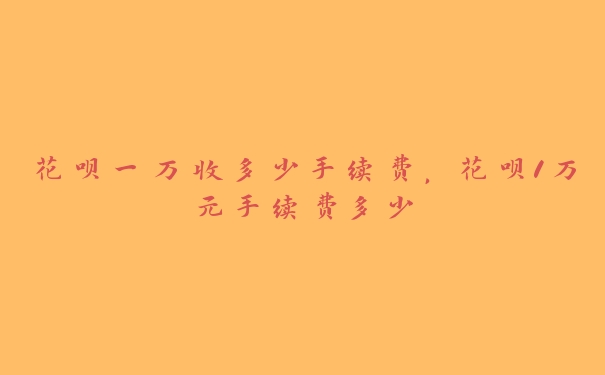 花呗一万收多少手续费,花呗1万元手续费多少 花呗一万收多少手续费,花呗1万元手续费多少