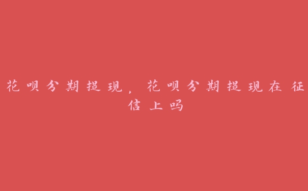 花呗分期提现,花呗分期提现在征信上吗 花呗分期提现,花呗分期提现在征信上吗